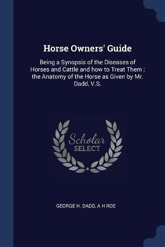 Imagen de archivo de Horse Owners' Guide: Being a Synopsis of the Diseases of Horses and Cattle and How to Treat Them: The Anatomy of the Horse as Given by Mr. Dadd, V.S. a la venta por THE SAINT BOOKSTORE