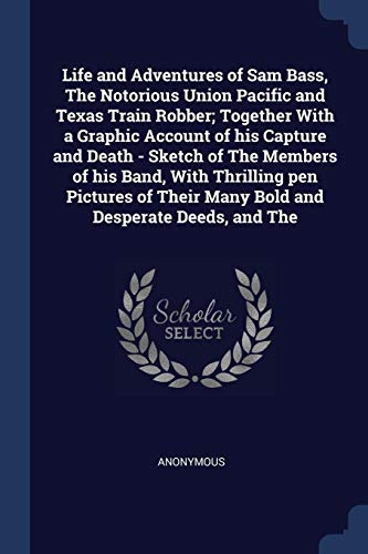 Stock image for Life and Adventures of Sam Bass The Notorious Union Pacific and Texas Train Robber; Together With a Graphic Account of his Capture and Death - Sketch of The Members of his Band With Thrilling pen Pictures of Their Many Bold and Desperate Deeds and The for sale by Books Puddle