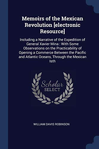 Beispielbild fr Memoirs of the Mexican Revolution [electronic Resource]: Including a Narrative of the Expedition of General Xavier Mina: With Some Observations on the zum Verkauf von ThriftBooks-Dallas