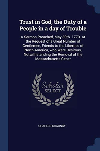 9781376814699: Trust in God, the Duty of a People in a day of Trouble: A Sermon Preached, May 30th. 1770. At the Request of a Great Number of Gentlemen, Friends to ... the Removal of the Massachusetts Gener