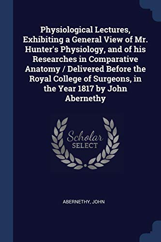 9781376914757: Physiological Lectures, Exhibiting a General View of Mr. Hunter's Physiology, and of his Researches in Comparative Anatomy / Delivered Before the ... Surgeons, in the Year 1817 by John Abernethy