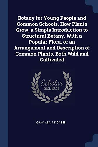 Imagen de archivo de Botany for Young People and Common Schools. How Plants Grow a Simple Introduction to Structural Botany. With a Popular Flora or an Arrangement and Description of Common Plants Both Wild and Cultivated a la venta por Books Puddle