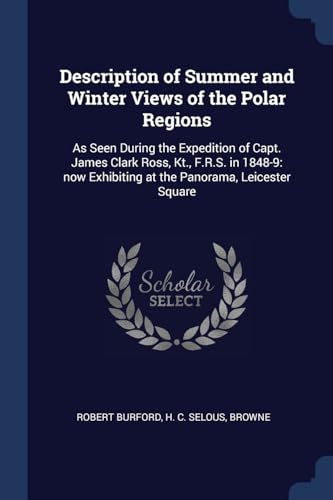 Imagen de archivo de Description of Summer and Winter Views of the Polar Regions: As Seen During the Expedition of Capt. James Clark Ross, Kt., F.R.S. in 1848-9: now Exhibiting at the Panorama, Leicester Square a la venta por WorldofBooks