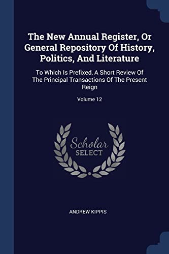 9781376961034: The New Annual Register, Or General Repository Of History, Politics, And Literature: To Which Is Prefixed, A Short Review Of The Principal Transactions Of The Present Reign; Volume 12
