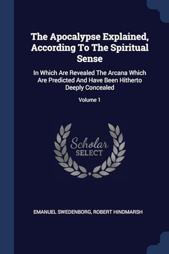 9781376961126: The Apocalypse Explained, According To The Spiritual Sense: In Which Are Revealed The Arcana Which Are Predicted And Have Been Hitherto Deeply Concealed; Volume 1