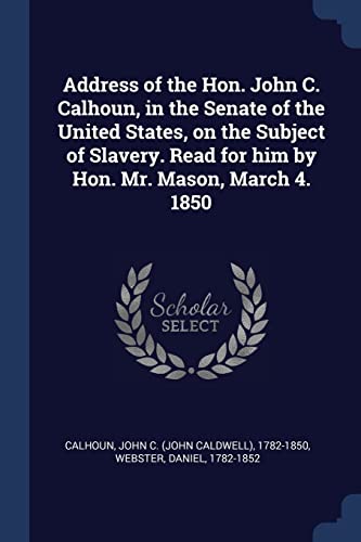 Stock image for Address of the Hon. John C. Calhoun, in the Senate of the United States, on the Subject of Slavery. Read for him by Hon. Mr. Mason, March 4. 1850 for sale by California Books