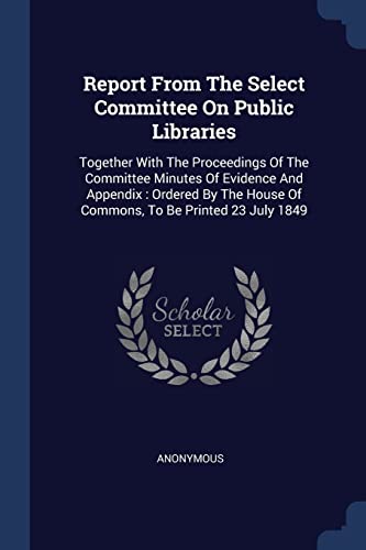 9781376976588: Report From The Select Committee On Public Libraries: Together With The Proceedings Of The Committee Minutes Of Evidence And Appendix : Ordered By The House Of Commons, To Be Printed 23 July 1849