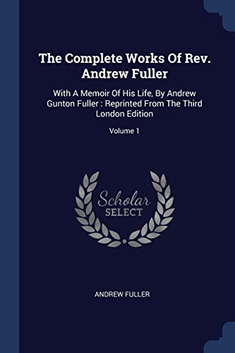 9781376976816: The Complete Works Of Rev. Andrew Fuller: With A Memoir Of His Life, By Andrew Gunton Fuller : Reprinted From The Third London Edition; Volume 1