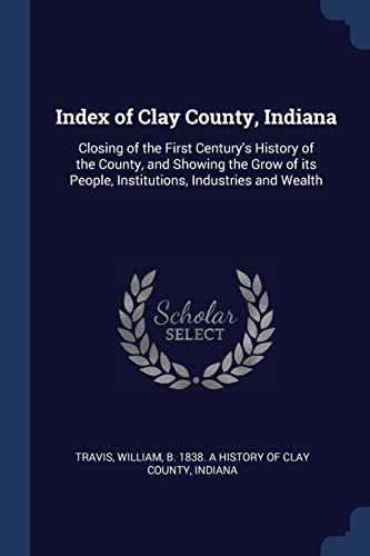 9781376989052: Index of Clay County, Indiana: Closing of the First Century's History of the County, and Showing the Grow of its People, Institutions, Industries and Wealth