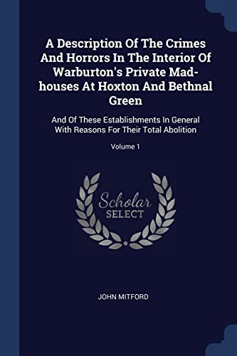 9781377002842: A Description Of The Crimes And Horrors In The Interior Of Warburton's Private Mad-houses At Hoxton And Bethnal Green: And Of These Establishments In ... Reasons For Their Total Abolition; Volume 1