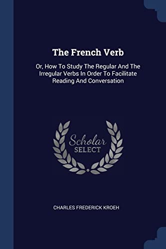 9781377043074: The French Verb: Or, How To Study The Regular And The Irregular Verbs In Order To Facilitate Reading And Conversation