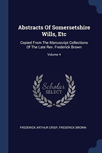 9781377046617: Abstracts Of Somersetshire Wills, Etc: Copied From The Manuscript Collections Of The Late Rev. Frederick Brown; Volume 4