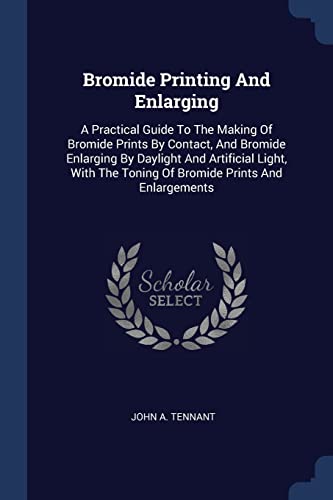 9781377069289: Bromide Printing And Enlarging: A Practical Guide To The Making Of Bromide Prints By Contact, And Bromide Enlarging By Daylight And Artificial Light, With The Toning Of Bromide Prints And Enlargements