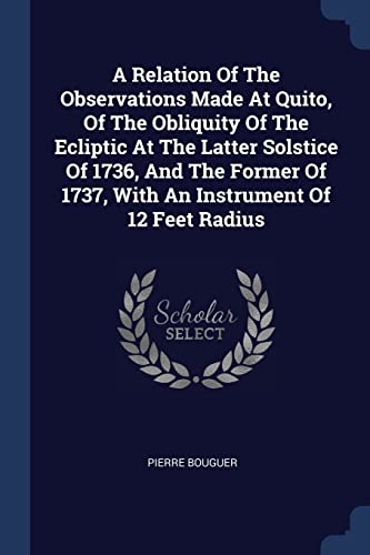 Beispielbild fr A Relation Of The Observations Made At Quito Of The Obliquity Of The Ecliptic At The Latter Solstice Of 1736 And The Former Of 1737 With An Instrument Of 12 Feet Radius zum Verkauf von Books Puddle