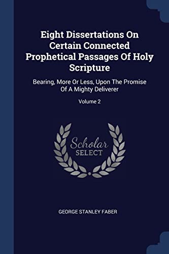 9781377080697: Eight Dissertations On Certain Connected Prophetical Passages Of Holy Scripture: Bearing, More Or Less, Upon The Promise Of A Mighty Deliverer; Volume 2