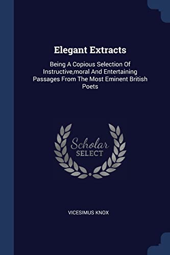 9781377085050: Elegant Extracts: Being A Copious Selection Of Instructive,moral And Entertaining Passages From The Most Eminent British Poets