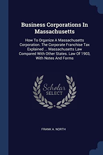9781377117775: Business Corporations In Massachusetts: How To Organize A Massachusetts Corporation. The Corporate Franchise Tax Explained ... Massachusetts Law ... States. Law Of 1903, With Notes And Forms