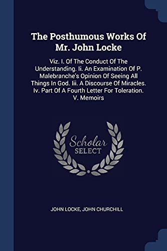 9781377122991: The Posthumous Works Of Mr. John Locke: Viz. I. Of The Conduct Of The Understanding. Ii. An Examination Of P. Malebranche's Opinion Of Seeing All ... Of A Fourth Letter For Toleration. V. Memoirs
