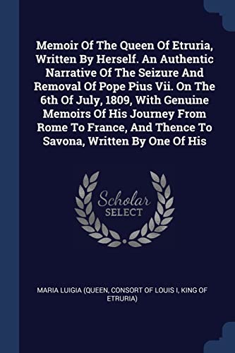 9781377123158: Memoir Of The Queen Of Etruria, Written By Herself. An Authentic Narrative Of The Seizure And Removal Of Pope Pius Vii. On The 6th Of July, 1809, With ... And Thence To Savona, Written By One Of His
