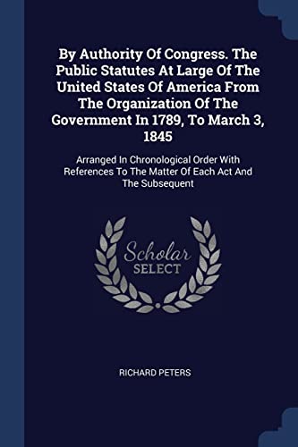 9781377148762: By Authority Of Congress. The Public Statutes At Large Of The United States Of America From The Organization Of The Government In 1789, To March 3, ... To The Matter Of Each Act And The Subsequent