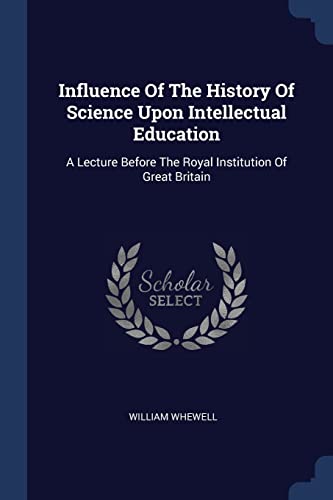9781377181097: Influence Of The History Of Science Upon Intellectual Education: A Lecture Before The Royal Institution Of Great Britain