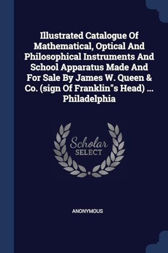 9781377199573: Illustrated Catalogue Of Mathematical, Optical And Philosophical Instruments And School Apparatus Made And For Sale By James W. Queen & Co. (sign Of Franklin