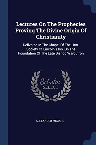 9781377214948: Lectures On The Prophecies Proving The Divine Origin Of Christianity: Delivered In The Chapel Of The Hon. Society Of Lincoln's Inn, On The Foundation Of The Late Bishop Warbutron