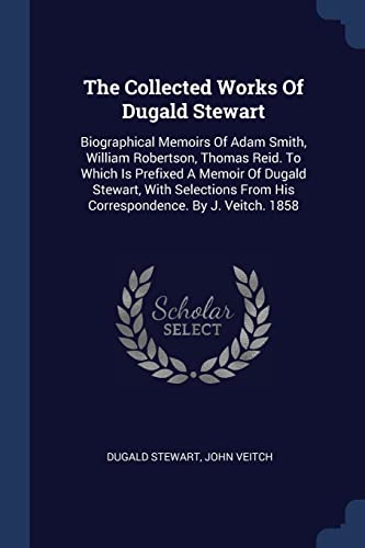 9781377230054: The Collected Works Of Dugald Stewart: Biographical Memoirs Of Adam Smith, William Robertson, Thomas Reid. To Which Is Prefixed A Memoir Of Dugald ... From His Correspondence. By J. Veitch. 1858