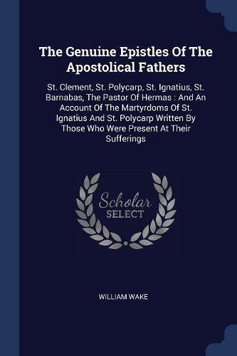 9781377240527: The Genuine Epistles Of The Apostolical Fathers: St. Clement, St. Polycarp, St. Ignatius, St. Barnabas, The Pastor Of Hermas : And An Account Of The ... By Those Who Were Present At Their Sufferings