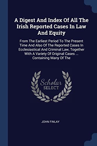 9781377250694: A Digest And Index Of All The Irish Reported Cases In Law And Equity: From The Earliest Period To The Present Time And Also Of The Reported Cases In ... Of Original Cases ... Containing Many Of The