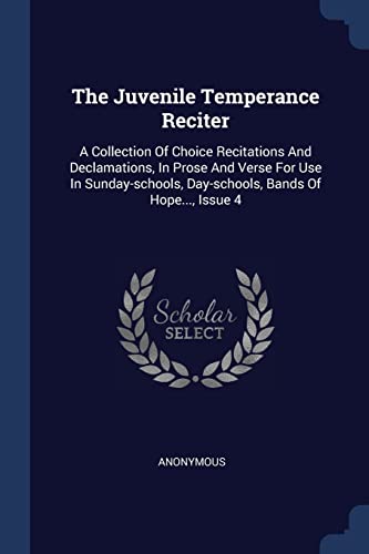 9781377270043: The Juvenile Temperance Reciter: A Collection Of Choice Recitations And Declamations, In Prose And Verse For Use In Sunday-schools, Day-schools, Bands Of Hope..., Issue 4
