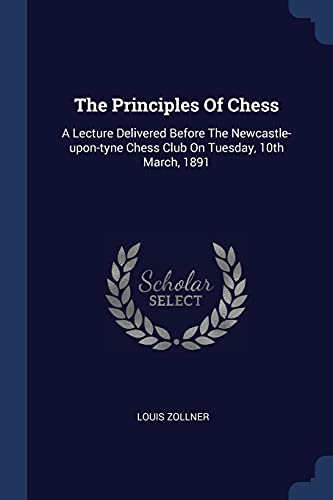 9781377276502: The Principles Of Chess: A Lecture Delivered Before The Newcastle-upon-tyne Chess Club On Tuesday, 10th March, 1891