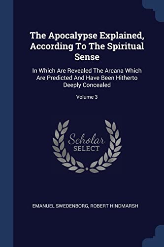 9781377289908: The Apocalypse Explained, According To The Spiritual Sense: In Which Are Revealed The Arcana Which Are Predicted And Have Been Hitherto Deeply Concealed; Volume 3