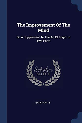 9781377301754: The Improvement Of The Mind: Or, A Supplement To The Art Of Logic. In Two Parts