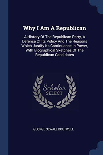 9781377303451: Why I Am A Republican: A History Of The Republican Party, A Defense Of Its Policy And The Reasons Which Justify Its Continuance In Power, With Biographical Sketches Of The Republican Candidates