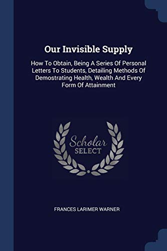 Stock image for Our Invisible Supply: How To Obtain, Being A Series Of Personal Letters To Students, Detailing Methods Of Demostrating Health, Wealth And Ev for sale by ThriftBooks-Atlanta