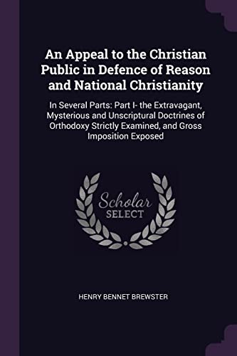 9781377340173: An Appeal to the Christian Public in Defence of Reason and National Christianity: In Several Parts: Part I- the Extravagant, Mysterious and ... Examined, and Gross Imposition Exposed