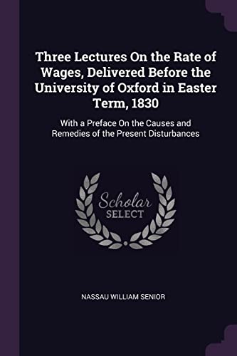 9781377348254: Three Lectures On the Rate of Wages, Delivered Before the University of Oxford in Easter Term, 1830: With a Preface On the Causes and Remedies of the Present Disturbances