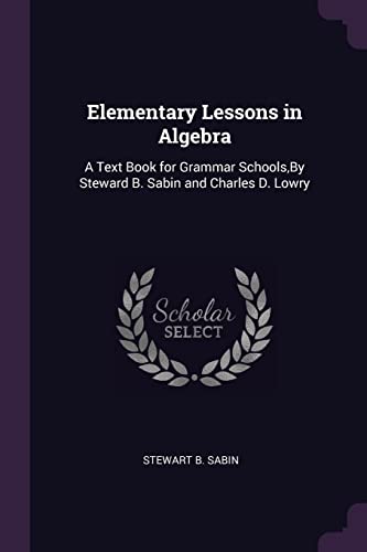 9781377373300: Elementary Lessons in Algebra: A Text Book for Grammar Schools, By Steward B. Sabin and Charles D. Lowry