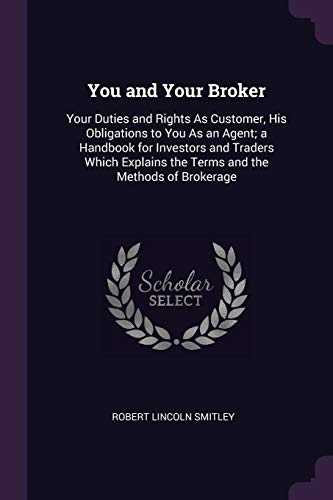 9781377380193: You and Your Broker: Your Duties and Rights As Customer, His Obligations to You As an Agent; a Handbook for Investors and Traders Which Explains the Terms and the Methods of Brokerage