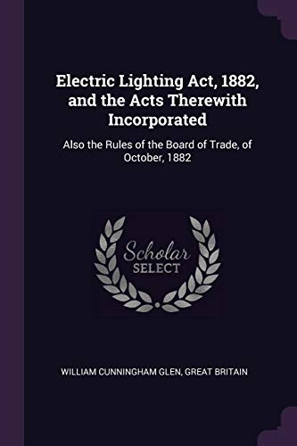 9781377383828: Electric Lighting Act, 1882, and the Acts Therewith Incorporated: Also the Rules of the Board of Trade, of October, 1882