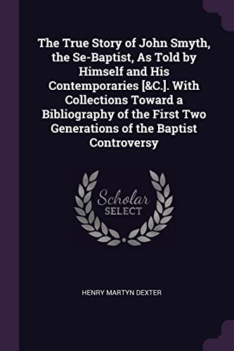 9781377400273: The True Story of John Smyth, the Se-Baptist, As Told by Himself and His Contemporaries [&C.]. With Collections Toward a Bibliography of the First Two Generations of the Baptist Controversy