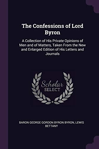 9781377464992: The Confessions of Lord Byron: A Collection of His Private Opinions of Men and of Matters, Taken From the New and Enlarged Edition of His Letters and Journals