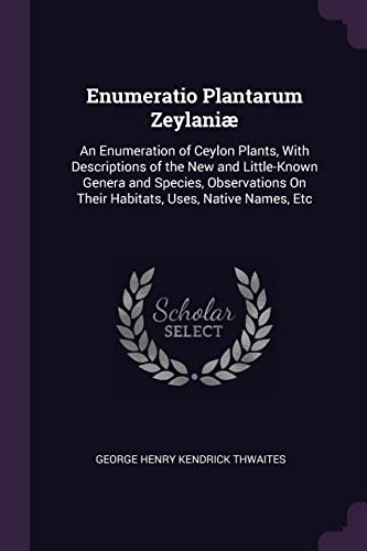 9781377469294: Enumeratio Plantarum Zeylani: An Enumeration of Ceylon Plants, With Descriptions of the New and Little-Known Genera and Species, Observations On Their Habitats, Uses, Native Names, Etc