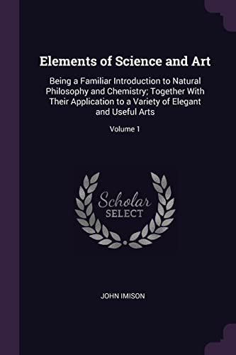 9781377475905: Elements of Science and Art: Being a Familiar Introduction to Natural Philosophy and Chemistry; Together With Their Application to a Variety of Elegant and Useful Arts; Volume 1