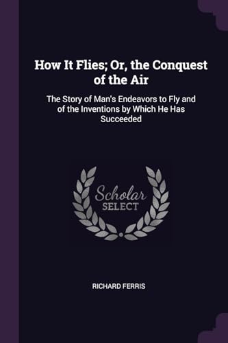 9781377476599: How It Flies; Or, the Conquest of the Air: The Story of Man's Endeavors to Fly and of the Inventions by Which He Has Succeeded