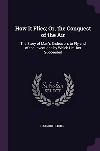 9781377476599: How It Flies; Or, the Conquest of the Air: The Story of Man's Endeavors to Fly and of the Inventions by Which He Has Succeeded