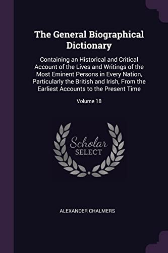 9781377482880: The General Biographical Dictionary: Containing an Historical and Critical Account of the Lives and Writings of the Most Eminent Persons in Every ... Accounts to the Present Time; Volume 18