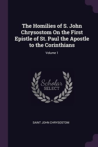 9781377486987: The Homilies of S. John Chrysostom On the First Epistle of St. Paul the Apostle to the Corinthians; Volume 1