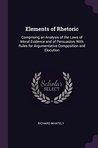 Stock image for Elements of Rhetoric: Comprising an Analysis of the Laws of Moral Evidence and of Persuasion, With Rules for Argumentative Composition and E for sale by ThriftBooks-Dallas